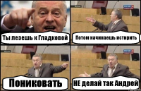 Ты лезешь к Гладковой Потом начинаешь истирить Пониковать НЕ делай так Андрей