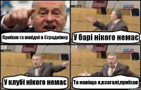 Приїхав га вихідні в Єградківку У барі нікого немає У клубі нікого немає Та навіщо я,взагалі,приїхав