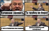 Начинаю звонить Та трубку не берет у того отключен постоянно Друзья,нахрена вам телефоны?