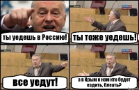 ты уедешь в Россию! ты тоже уедешь! все уедут! а в Крым к нам кто будет ездить, блеать?