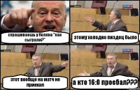 спрашиваешь у Коляна "как сыграли?" этому холодно пиздец было этот вообще на матч не приехал а кто 16:0 проебал???