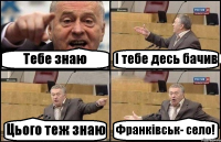 Тебе знаю І тебе десь бачив Цього теж знаю Франківськ- село!