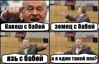 Кавеш с бабой земец с бабой язь с бабой а я один такой лох?