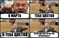 8 МАРТА ТЕБЕ ЦВЕТОВ И ТЕБЕ ЦВЕТОВ ВСЕМ ЦВЕТОВ! НУ ВЫ ЖЕ ПРЕКРАСНЫ!)