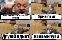 Захотели сделать заебенную команду Один псих Другой идиот Коллеги хули