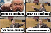 тепер не прийшов тоди не прийшов тоди тоже не прийшов ти воопше хочеш приходити?