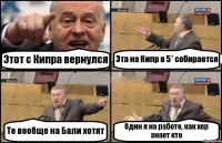 Этот с Кипра вернулся Эта на Кипр в 5* собирается Те вообще на Бали хотят Один я на работе, как хер знает кто