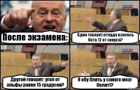 После экзамена: Один говорит:откуда взялось бета 12 от синуса? Другой говорит: угол от альфы равен 15 градусов? Я ебу блять у самого мозг болит!?