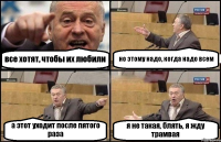 все хотят, чтобы их любили но этому надо, когда надо всем а этот уходит после пятого раза я не такая, блять, я жду трамвая