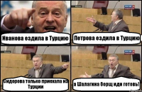 Иванова ездила в Турцию Петрова ездила в Турцию Сидорова только приехала из Турции а Шалагина борщ иди готовь!