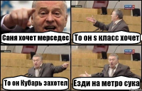 Саня хочет мерседес То он s класс хочет То он Кубарь захотел Езди на метро сука