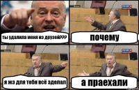 ты удалила меня из друзей??? почему я жэ для тебя всё зделал а праехали