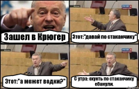 Зашел в Крюгер Этот:"давай по стаканчику" Этот:"а может водки?" С утра: охуеть по стаканчику ебанули.