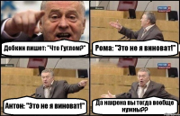 Добкин пишет: "Что Гуглом?" Рома: "Это не я виноват!" Антон: "Это не я виноват!" Да нахрена вы тогда вообще нужны??