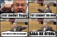 этот любит Лауру тот сохнет по ней этот место себе не находит БАБА-ЖЕ ОГОНЬ!