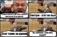 Решил отметить ДР в ресторане и пригласил всех друзей Смотрю - этот не пьет Этот тоже за рулем Вы заебали, с кем пить водку!?