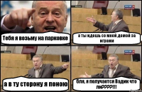 Тебя я возьму на парковке а ты идешь со мной домой за играми а в ту сторону я поною бля, я получается Вадик что ли????!!!