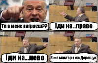 Ти в мене виграєш?? Іди на...право Іди на...лево Я же мастер я же Дерещук