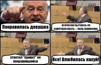 Понравилась девушка всячески пытаюсь ее заинтересовать -- ноль внимания.. ответил "привет" не понравившейся Все! Влюбилась нахуй!