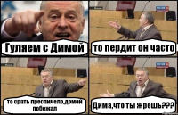 Гуляем с Димой то пердит он часто то срать преспичело,домой побежал Дима,что ты жрешь???