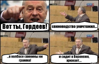 Вот ты, Гордеев! свиноводство уничтожил... ...в колбасе свинины ни грамма! и сидит в Воронеже, хрюкает....