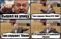 Вышел на улицу Там слушают Жеку КТО ТАМ? Там слушают Тбили А я Этажи[Spike] и Гре[SH]ного слушаю