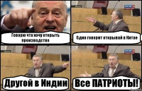 Говорю что хочу открыть производство Один говорит открывай в Китае Другой в Индии Все ПАТРИОТЫ!