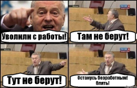 Уволили с работы! Там не берут! Тут не берут! Останусь безработным! блять!