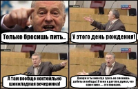 Только бросишь пить.. У этого день рождения! А там вообще коктейльно шоколадная вечеринка! Джорж и ты никогда здесь не сможешь добиться победы! Я тоже в детстве думал, что сухое вино — это порошок.