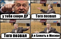 у тебя скоро ДР Того позвал Того позвал А я Бляать в Москве