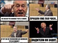 Он сказал что напишет через 5 минут... Прошло уже пол часа... И тут он не позвонил,но написал что не может Видители он занят.