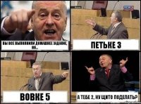 Вы все выполнили домашнее задание, но... Петьке 3 Вовке 5 А тебе 2, ну щито поделать?