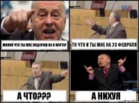 милий что ты мне подариш на 8 марта? то что и ты мне на 23 февраля а что??? А НИХУЯ