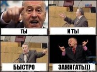 Ты и Ты быстро зажигать)))