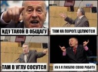 Иду такой в общагу там на пороге целуются там в углу сосутся ну а я люблю свою работу