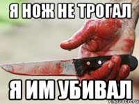 Я нож не трогал Я им убивал