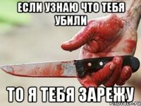 Если узнаю что тебя убили то я тебя зарежу