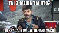 ты знаешь ты кто? ты красапет!!! ...Атвечаю, Уася...