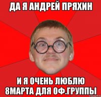 ДА Я АНДРЕЙ ПРЯХИН И Я ОЧЕНЬ ЛЮБЛЮ 8МАРТА Для оф.группы