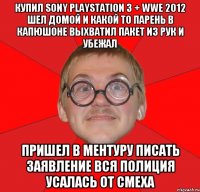 Купил Sony playstation 3 + wwe 2012 шел домой и какой то парень в капюшоне выхватил пакет из рук и убежал Пришел в ментуру писать заявление вся полиция усалась от смеха