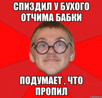 Спиздил у бухого отчима бабки подумает , что пропил