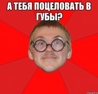 а тебя поцеловать в губы? 