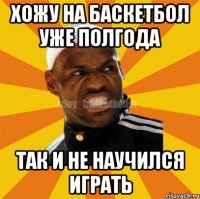 Хожу на баскетбол уже полгода Так и не научился играть