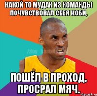 какой то мудак из команды почувствовал себя коби, пошёл в проход, просрал мяч.