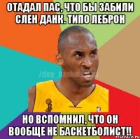 Отадал пас, что бы забили Слен Данк. Типо Леброн Но вспомнил, что он вообще не баскетболист!!