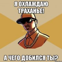 Я ОХЛАЖДАЮ ТРАХАНЬЕ! А ЧЕГО ДОБИЛСЯ ТЫ?