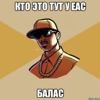 Кто это тут у еас БАЛАС