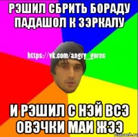 рэшил сбрить бораду падашол к зэркалу и рэшил с нэй всэ овэчки маи жээ