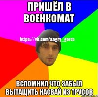 Пришёл в военкомат Вспомнил,что забыл вытащить насвай из трусов