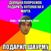 девушка попросила подарить котенка на 8 марта подарил шаурму